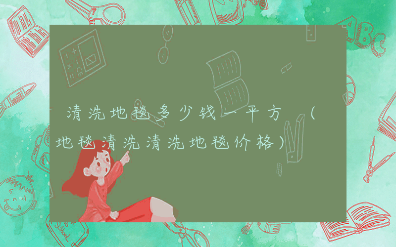 清洗地毯多少钱一平方 (地毯清洗清洗地毯价格)